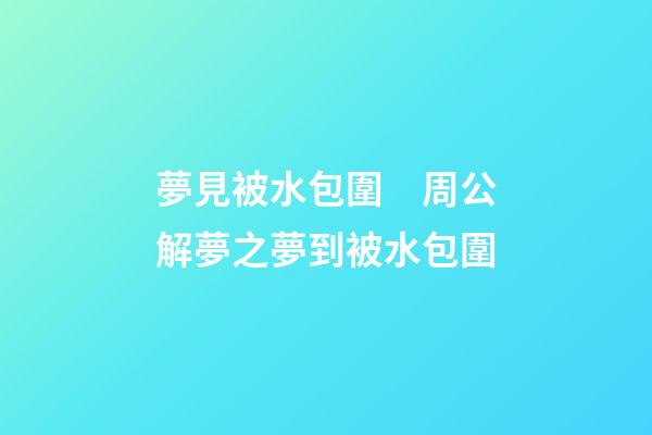 夢見被水包圍　周公解夢之夢到被水包圍